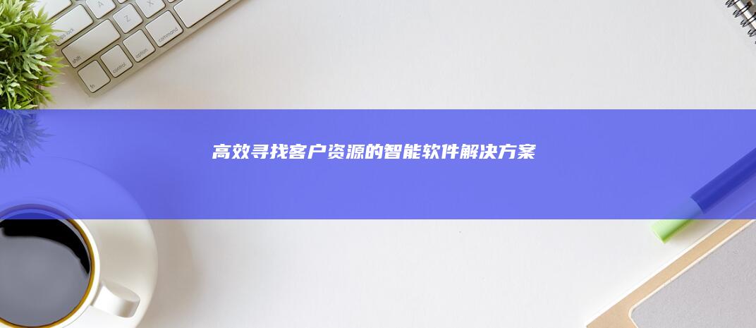 高效寻找客户资源的智能软件解决方案